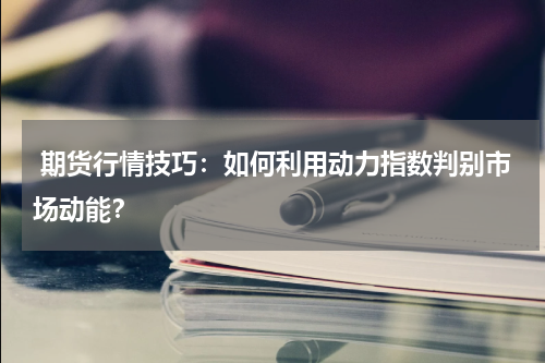  期货行情技巧：如何利用动力指数判别市场动能？