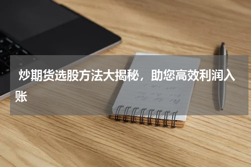  炒期货选股方法大揭秘，助您高效利润入账