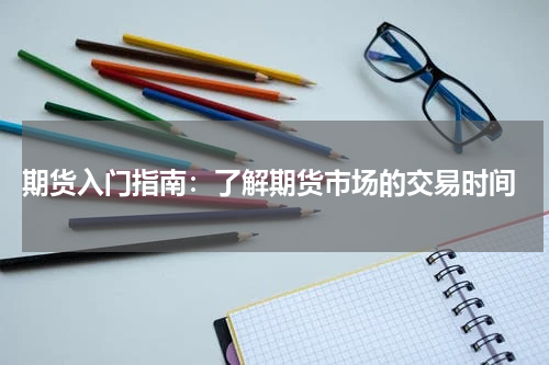  期货入门指南：了解期货市场的交易时间