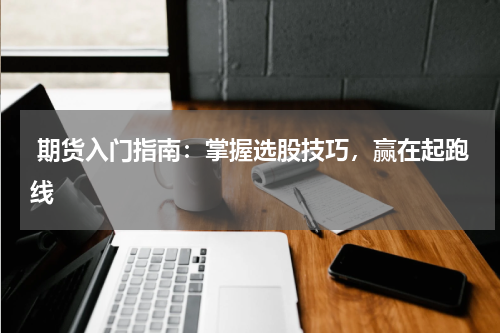  期货入门指南：掌握选股技巧，赢在起跑线