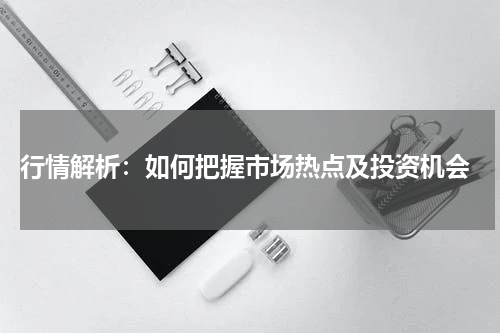  行情解析：如何把握市场热点及投资机会
