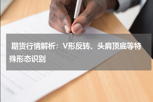  期货行情解析：V形反转、头肩顶底等特殊形态识别