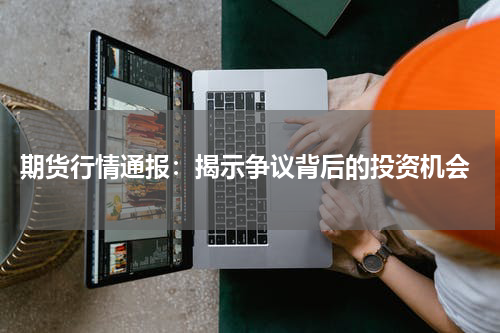  期货行情通报：揭示争议背后的投资机会