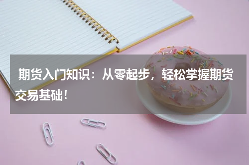  期货入门知识：从零起步，轻松掌握期货交易基础！