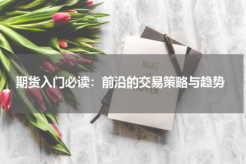 期货入门必读：前沿的交易策略与趋势