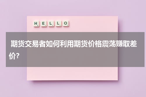  期货交易者如何利用期货价格震荡赚取差价？