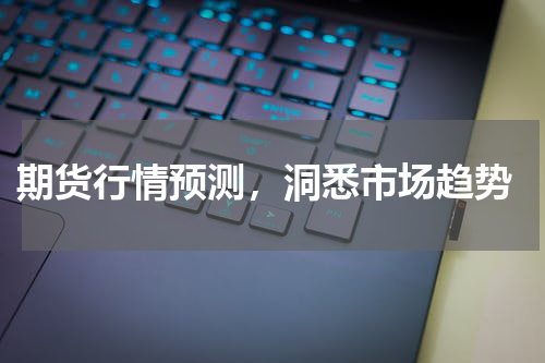  期货行情预测，洞悉市场趋势