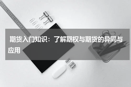  期货入门知识：了解期权与期货的异同与应用
