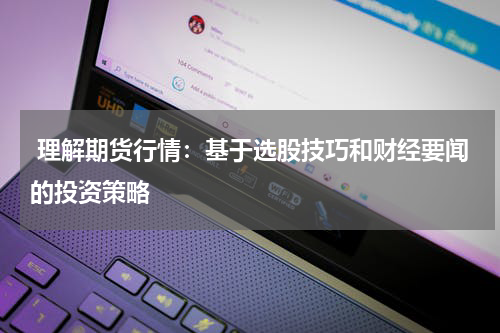  理解期货行情：基于选股技巧和财经要闻的投资策略
