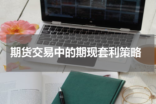  期货交易中的期现套利策略