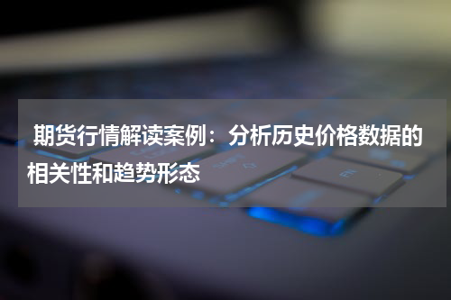  期货行情解读案例：分析历史价格数据的相关性和趋势形态