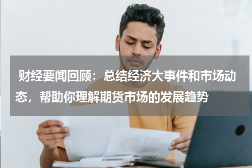  财经要闻回顾：总结经济大事件和市场动态，帮助你理解期货市场的发展趋势