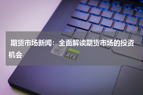  期货市场新闻：全面解读期货市场的投资机会