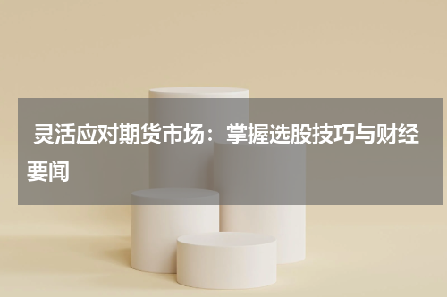  灵活应对期货市场：掌握选股技巧与财经要闻