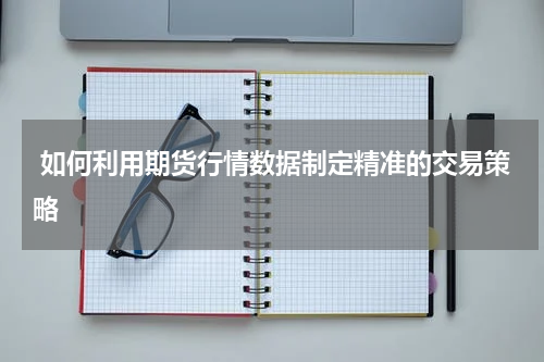 如何利用期货行情数据制定精准的交易策略