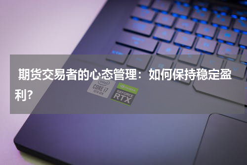  期货交易者的心态管理：如何保持稳定盈利？