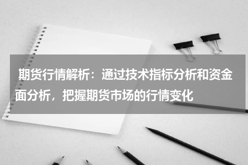  期货行情解析：通过技术指标分析和资金面分析，把握期货市场的行情变化