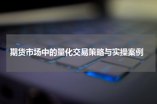  期货市场中的量化交易策略与实操案例
