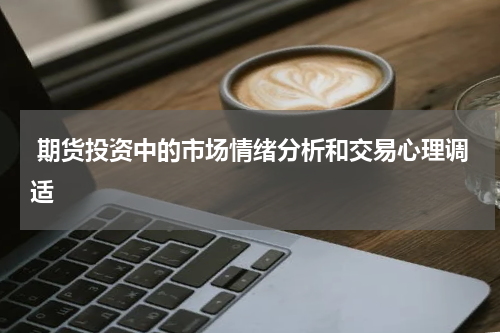  期货投资中的市场情绪分析和交易心理调适
