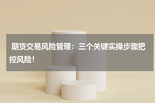  期货交易风险管理：三个关键实操步骤把控风险！