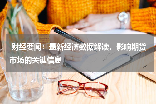  财经要闻：最新经济数据解读，影响期货市场的关键信息