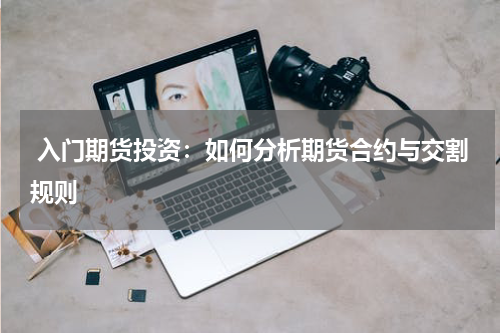  入门期货投资：如何分析期货合约与交割规则