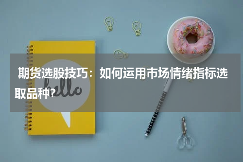  期货选股技巧：如何运用市场情绪指标选取品种？
