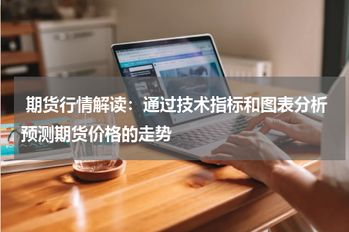  期货行情解读：通过技术指标和图表分析预测期货价格的走势