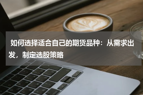  如何选择适合自己的期货品种：从需求出发，制定选股策略