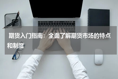  期货入门指南：全面了解期货市场的特点和制度