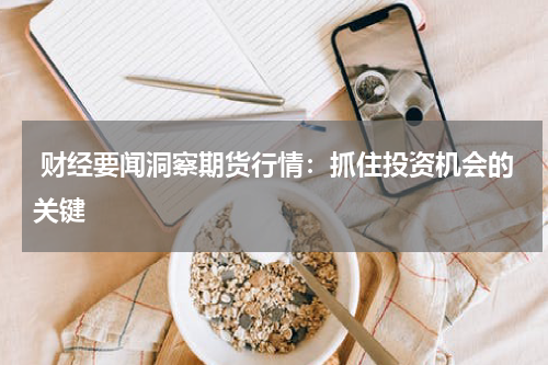  财经要闻洞察期货行情：抓住投资机会的关键