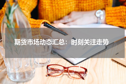  期货市场动态汇总：时刻关注走势