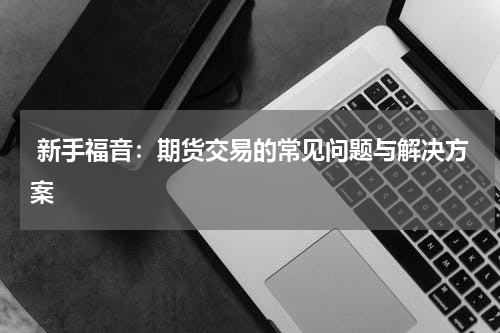  新手福音：期货交易的常见问题与解决方案