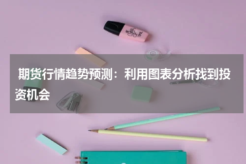  期货行情趋势预测：利用图表分析找到投资机会