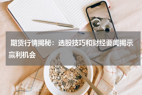  期货行情揭秘：选股技巧和财经要闻揭示赢利机会