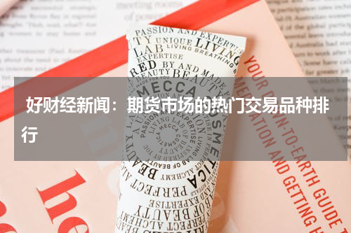  好财经新闻：期货市场的热门交易品种排行