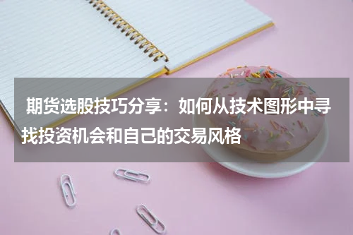  期货选股技巧分享：如何从技术图形中寻找投资机会和自己的交易风格