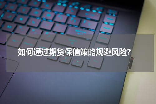  如何通过期货保值策略规避风险？