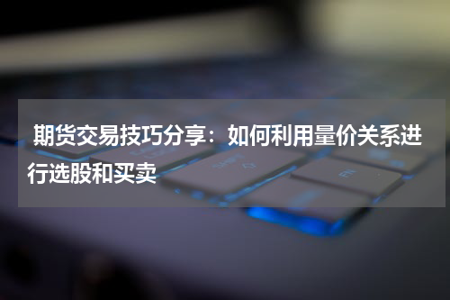  期货交易技巧分享：如何利用量价关系进行选股和买卖