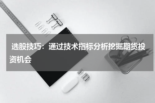  选股技巧：通过技术指标分析挖掘期货投资机会