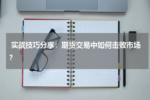  实战技巧分享：期货交易中如何击败市场？