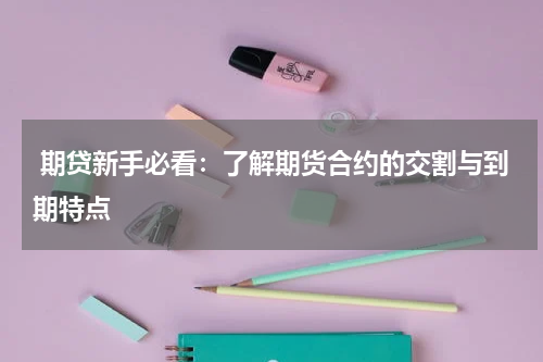  期贷新手必看：了解期货合约的交割与到期特点