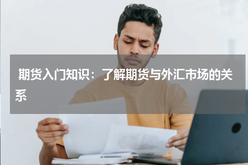  期货入门知识：了解期货与外汇市场的关系