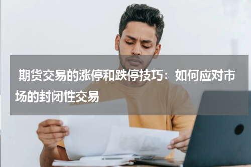  期货交易的涨停和跌停技巧：如何应对市场的封闭性交易