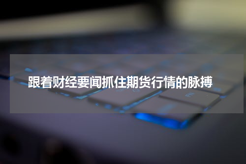  跟着财经要闻抓住期货行情的脉搏