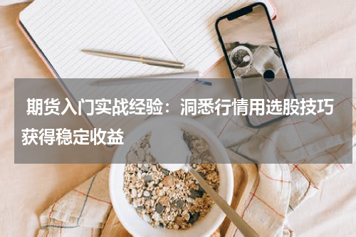  期货入门实战经验：洞悉行情用选股技巧获得稳定收益