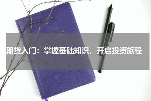  期货入门：掌握基础知识，开启投资旅程
