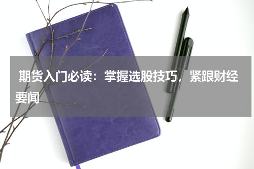  期货入门必读：掌握选股技巧，紧跟财经要闻