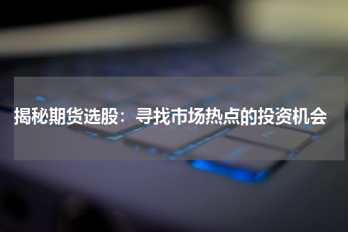  揭秘期货选股：寻找市场热点的投资机会