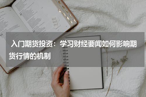  入门期货投资：学习财经要闻如何影响期货行情的机制